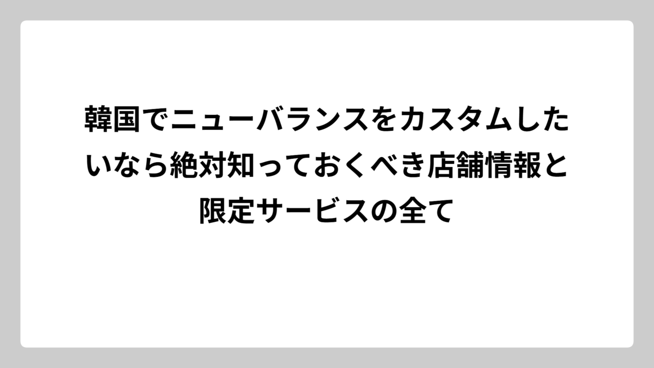 韓国でニューバランスをカスタムしたいなら絶対知っておくべき店舗情報と限定サービスの全て