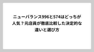 ニューバランス996と574はどっちが人気？元店員が徹底比較した決定的な違いと選び方