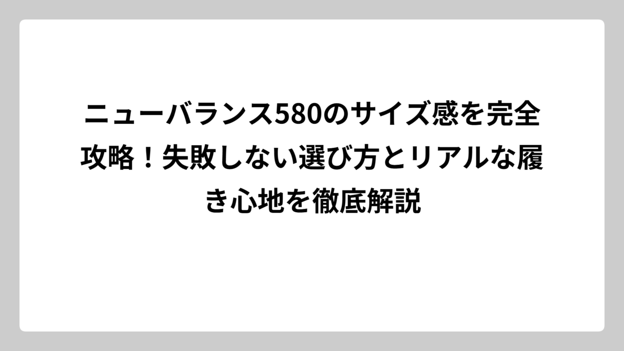ニューバランス580のサイズ感を完全攻略！失敗しない選び方とリアルな履き心地を徹底解説