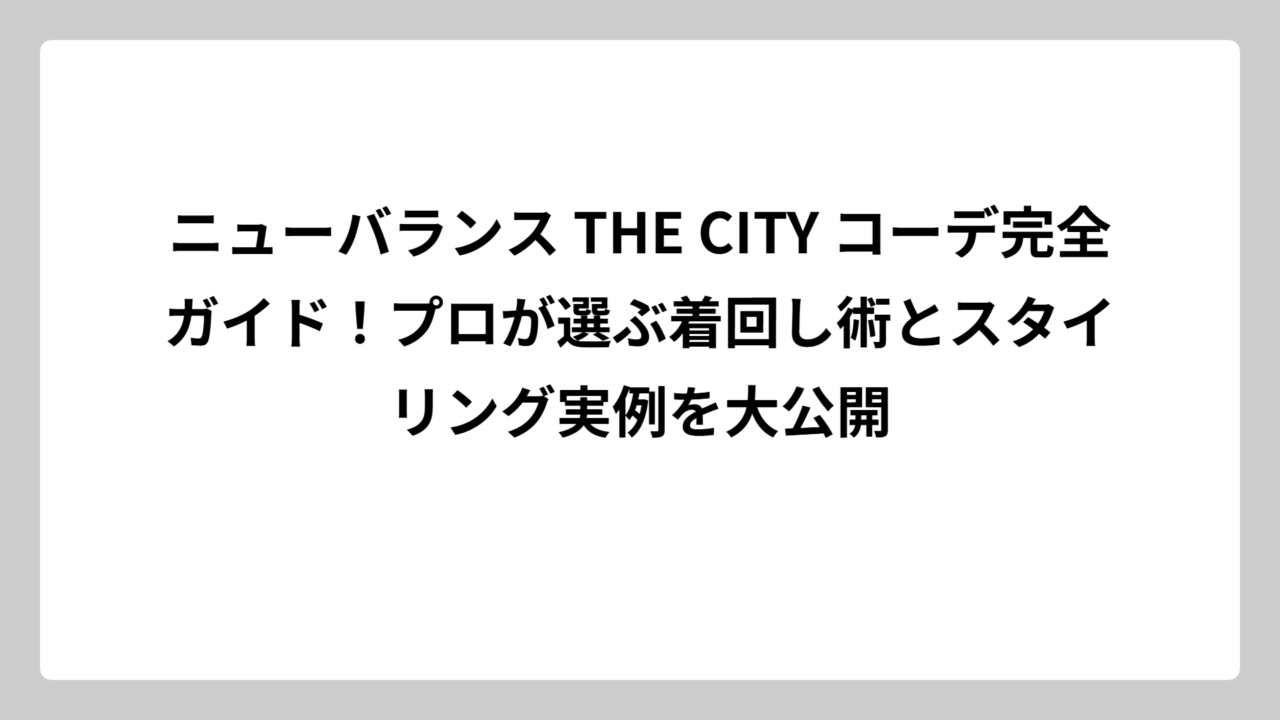 ニューバランス THE CITY コーデ完全ガイド！プロが選ぶ着回し術とスタイリング実例を大公開