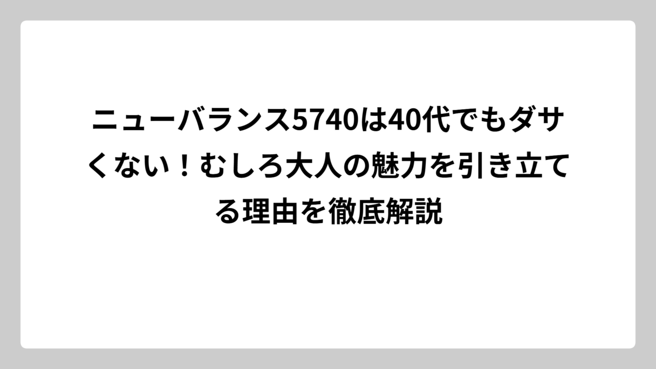 ニューバランス5740は40代でもダサくない！むしろ大人の魅力を引き立てる理由を徹底解説