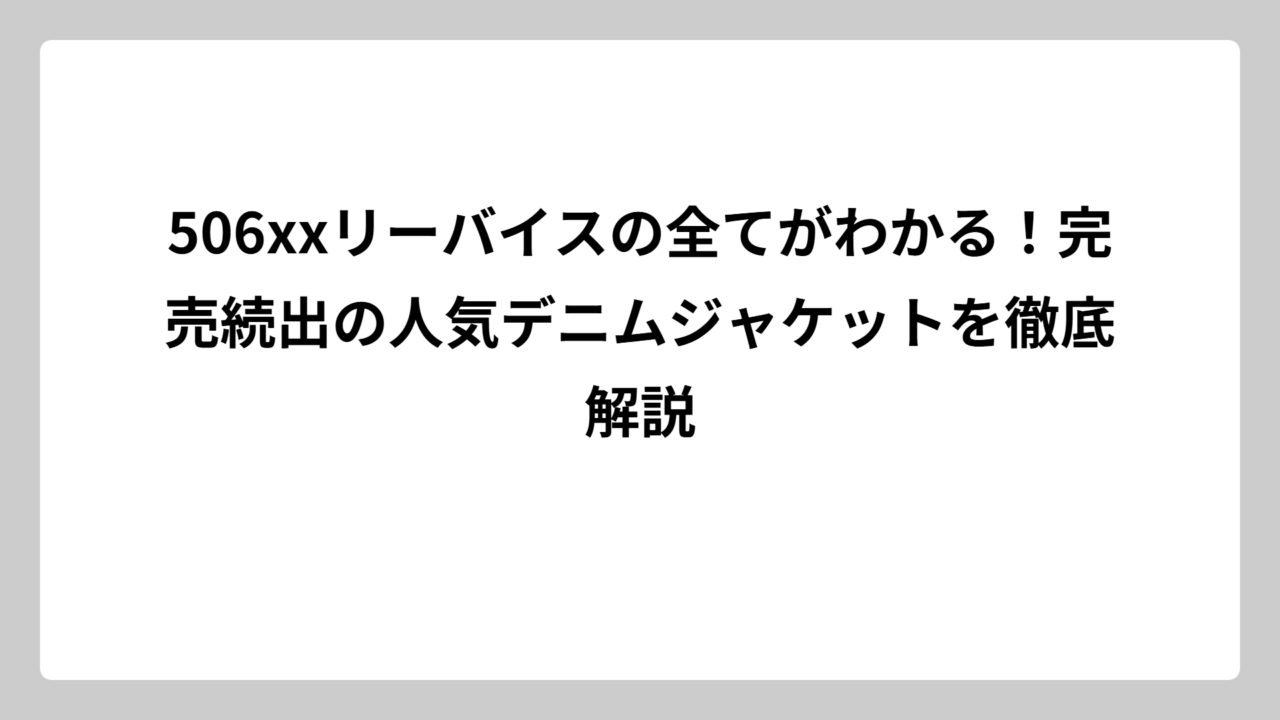 506xxリーバイスの全てがわかる！完売続出の人気デニムジャケットを徹底解説