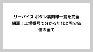 リーバイス ボタン裏刻印一覧を完全網羅！工場番号で分かる年代と希少価値の全て