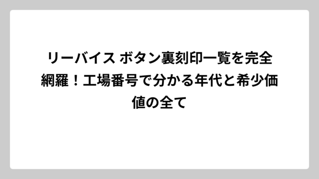 リーバイス ボタン裏刻印一覧を完全網羅！工場番号で分かる年代と希少価値の全て