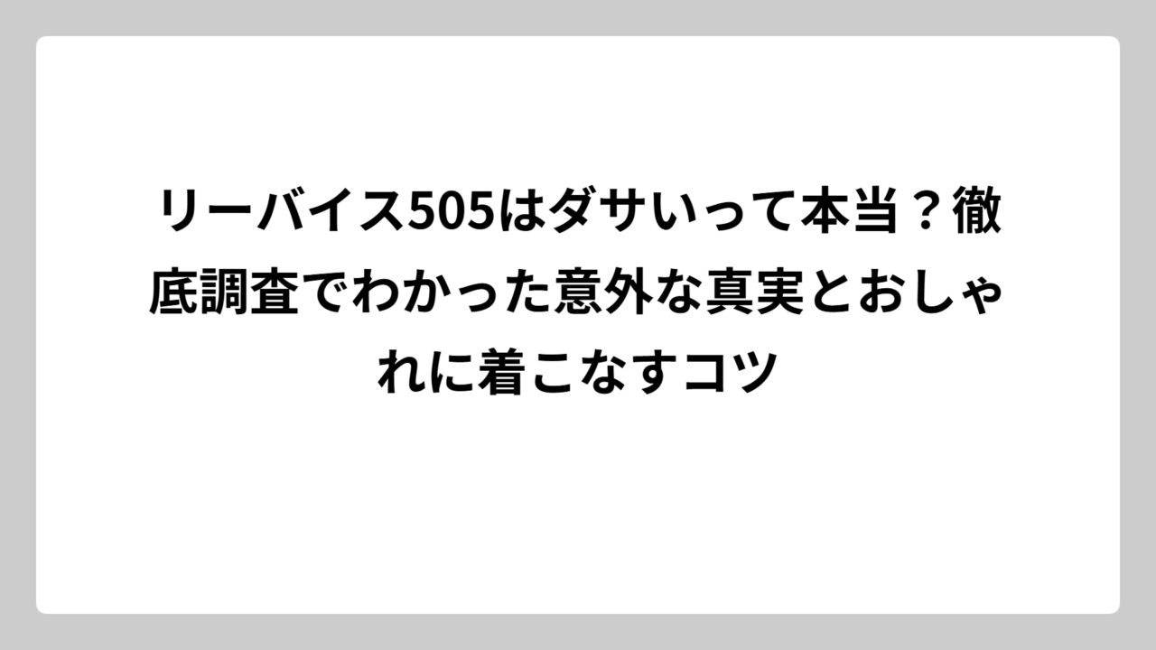 リーバイス505はダサいって本当？徹底調査でわかった意外な真実とおしゃれに着こなすコツ