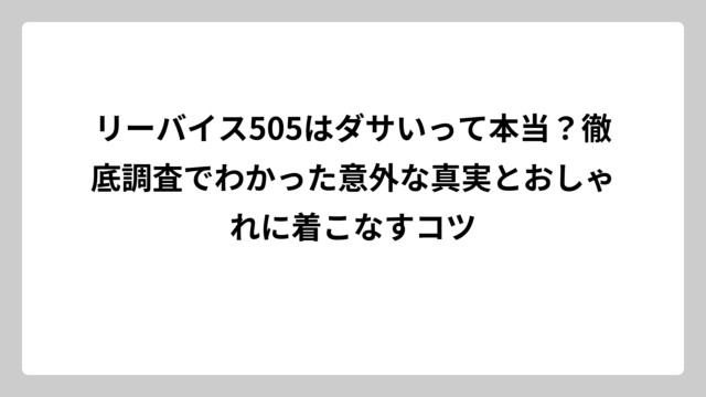 リーバイス505はダサいって本当？徹底調査でわかった意外な真実とおしゃれに着こなすコツ
