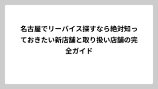 名古屋でリーバイス探すなら絶対知っておきたい新店舗と取り扱い店舗の完全ガイド