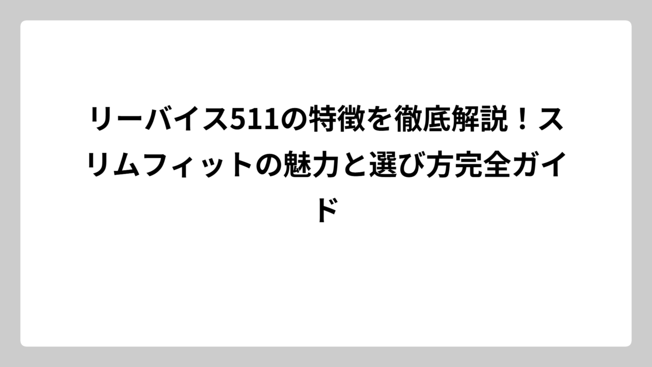 リーバイス511の特徴を徹底解説！スリムフィットの魅力と選び方完全ガイド