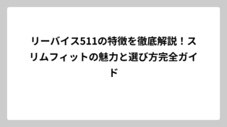 リーバイス511の特徴を徹底解説！スリムフィットの魅力と選び方完全ガイド