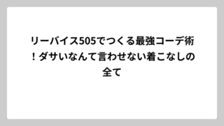リーバイス505でつくる最強コーデ術！ダサいなんて言わせない着こなしの全て