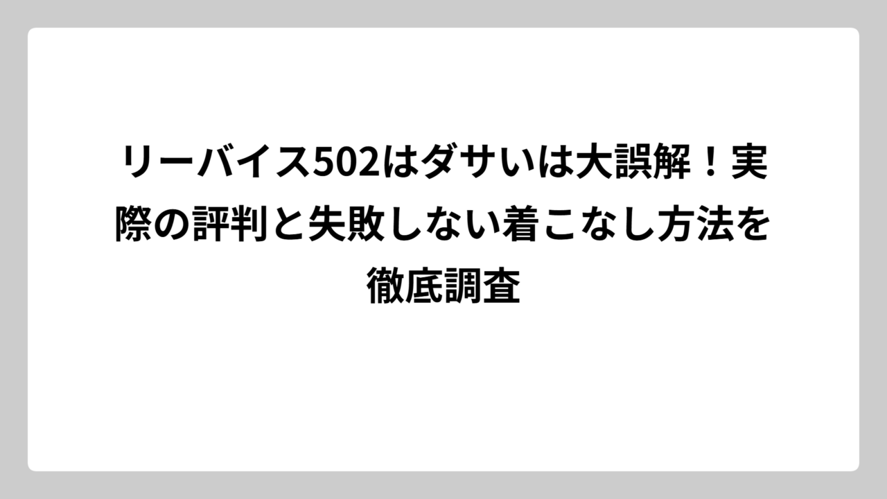 リーバイス502はダサいは大誤解！実際の評判と失敗しない着こなし方法を徹底調査