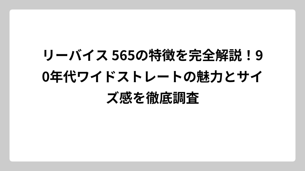 リーバイス 565の特徴を完全解説！90年代ワイドストレートの魅力とサイズ感を徹底調査