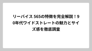 リーバイス 565の特徴を完全解説！90年代ワイドストレートの魅力とサイズ感を徹底調査