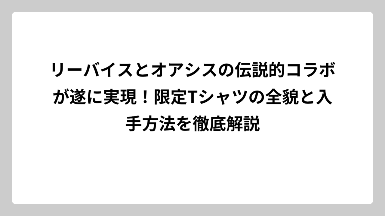 リーバイスとオアシスの伝説的コラボが遂に実現！限定Tシャツの全貌と入手方法を徹底解説