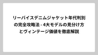 リーバイスデニムジャケット年代判別の完全攻略法 – 4大モデルの見分け方とヴィンテージ価値を徹底解説