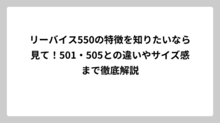 リーバイス550の特徴を知りたいなら見て！501・505との違いやサイズ感まで徹底解説