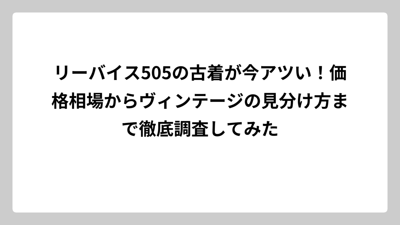 リーバイス505の古着が今アツい！価格相場からヴィンテージの見分け方まで徹底調査してみた