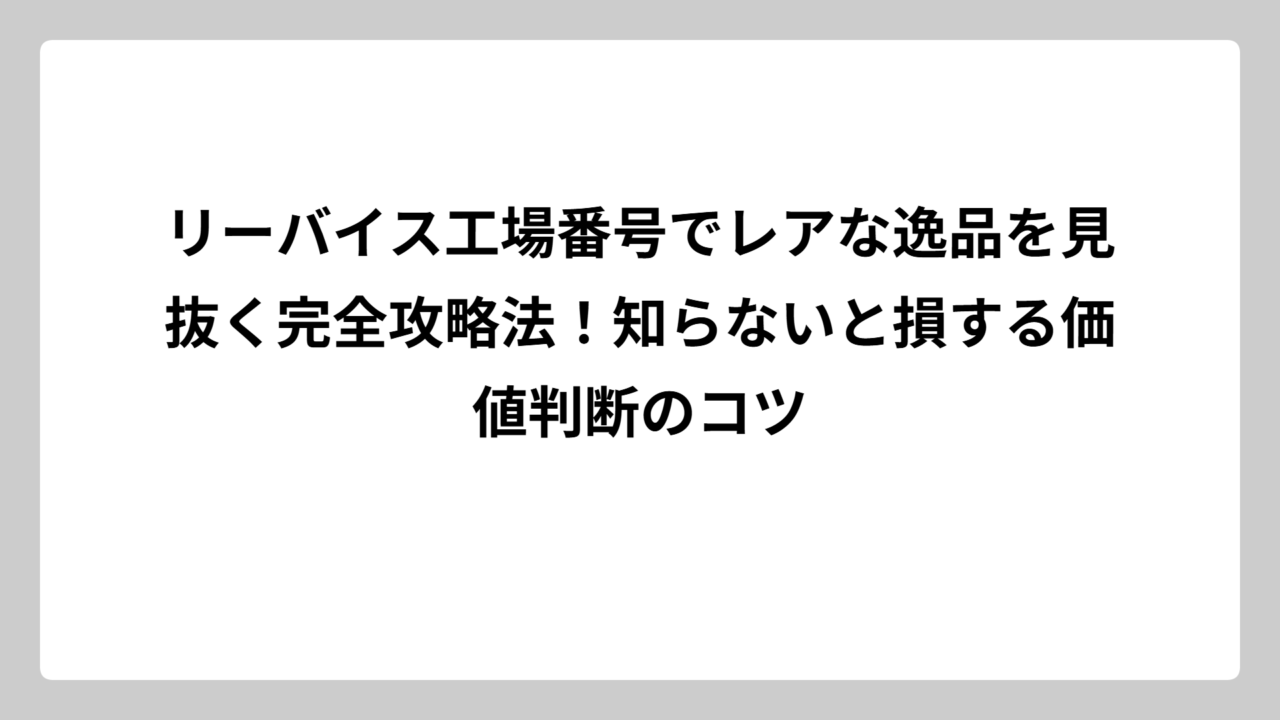 リーバイス工場番号でレアな逸品を見抜く完全攻略法！知らないと損する価値判断のコツ