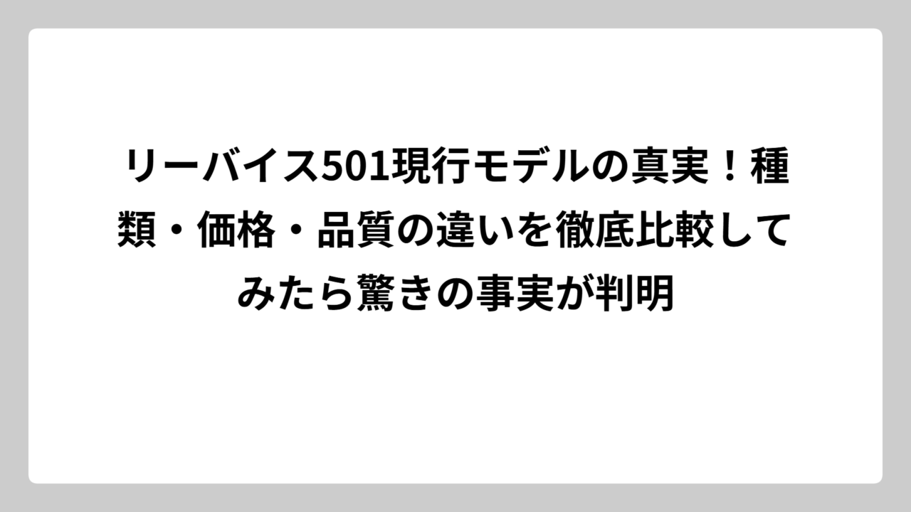 リーバイス501現行モデルの真実！種類・価格・品質の違いを徹底比較してみたら驚きの事実が判明