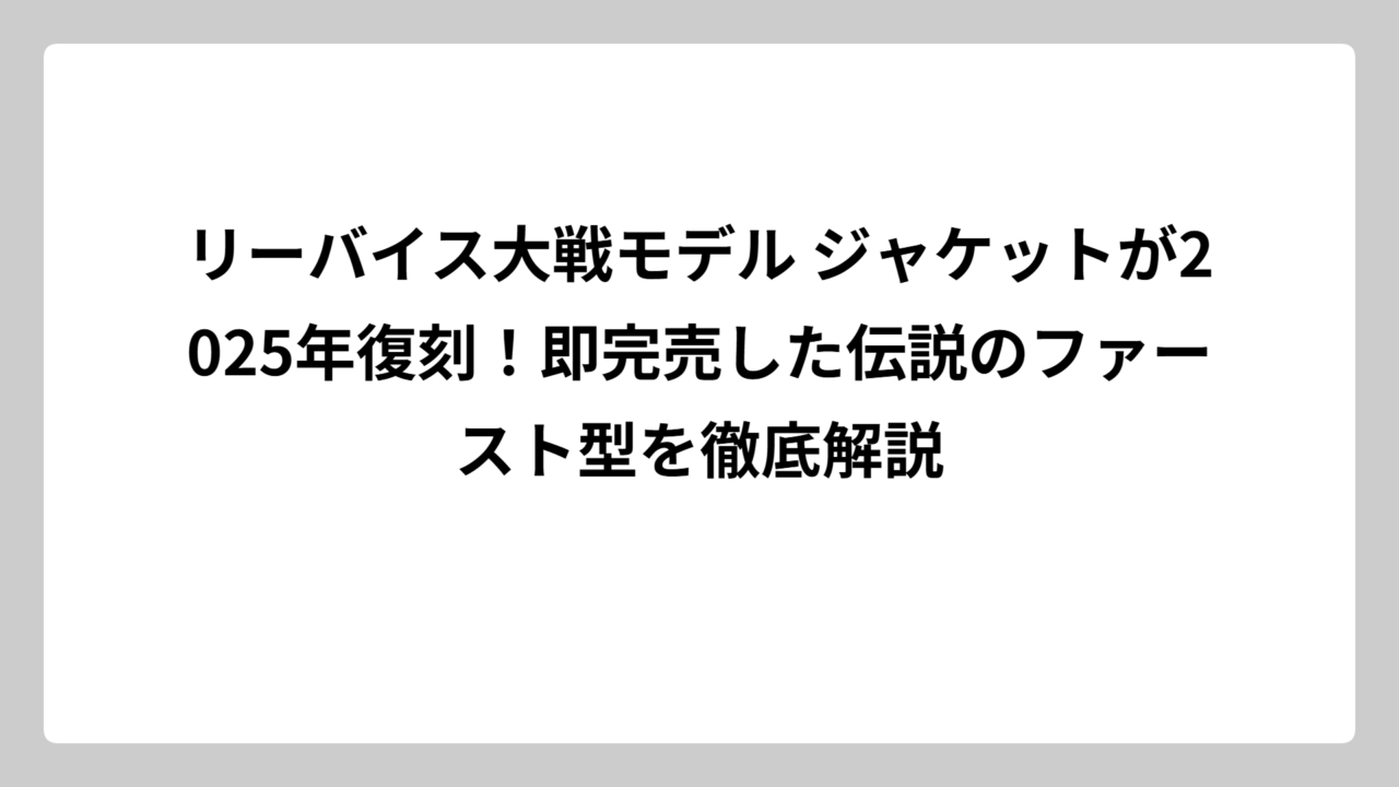 リーバイス大戦モデル ジャケットが2025年復刻！即完売した伝説のファースト型を徹底解説