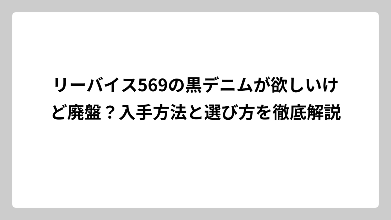 リーバイス569の黒デニムが欲しいけど廃盤？入手方法と選び方を徹底解説