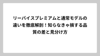リーバイスプレミアムと通常モデルの違いを徹底解剖！知らなきゃ損する品質の差と見分け方