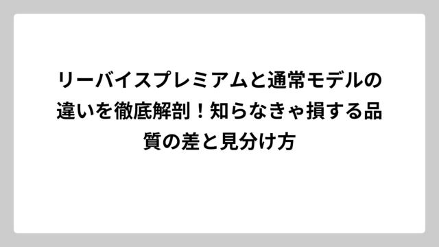 リーバイスプレミアムと通常モデルの違いを徹底解剖！知らなきゃ損する品質の差と見分け方