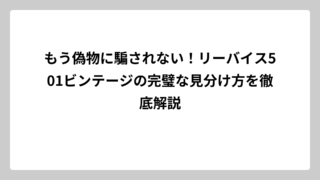 もう偽物に騙されない！リーバイス501ビンテージの完璧な見分け方を徹底解説