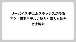 リーバイス デニムスラックスが今激アツ！限定モデルの魅力と購入方法を徹底解説