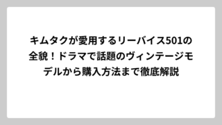 キムタクが愛用するリーバイス501の全貌！ドラマで話題のヴィンテージモデルから購入方法まで徹底解説