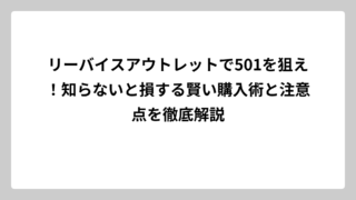リーバイスアウトレットで501を狙え！知らないと損する賢い購入術と注意点を徹底解説