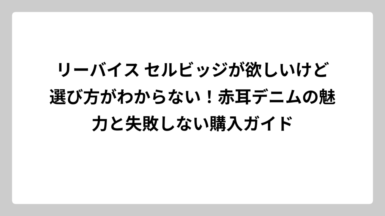 リーバイス セルビッジが欲しいけど選び方がわからない！赤耳デニムの魅力と失敗しない購入ガイド