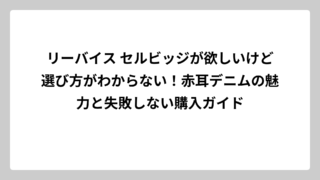 リーバイス セルビッジが欲しいけど選び方がわからない！赤耳デニムの魅力と失敗しない購入ガイド