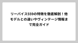 リーバイス559の特徴を徹底解剖！他モデルとの違いやヴィンテージ情報まで完全ガイド