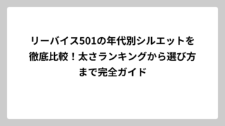リーバイス501の年代別シルエットを徹底比較！太さランキングから選び方まで完全ガイド