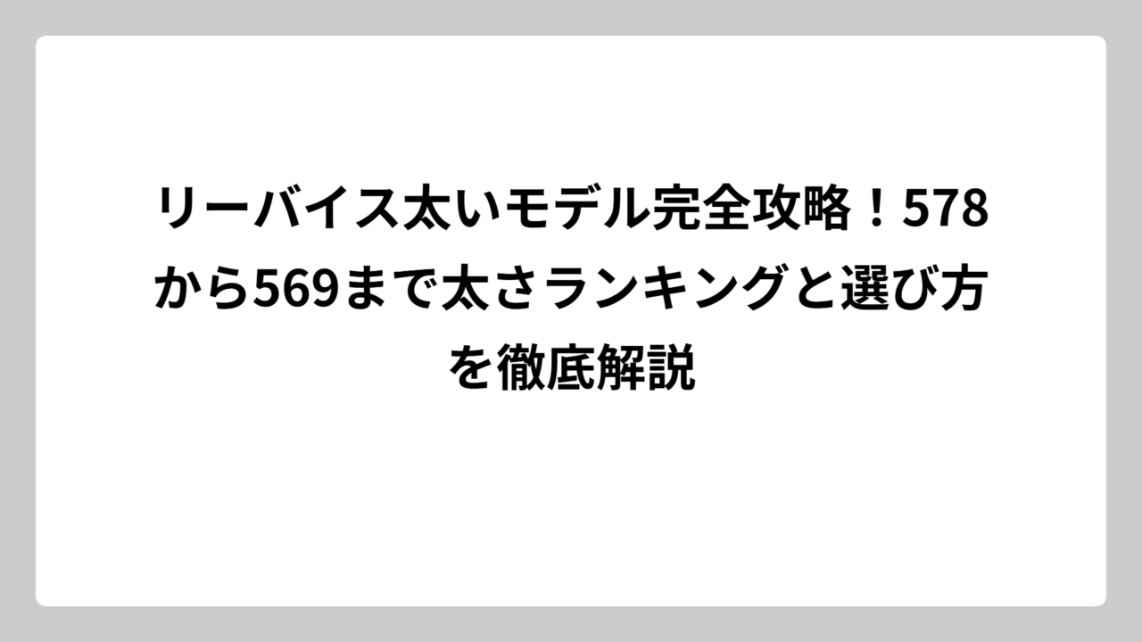 リーバイス太いモデル完全攻略！578から569まで太さランキングと選び方を徹底解説