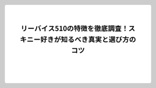 リーバイス510の特徴を徹底調査！スキニー好きが知るべき真実と選び方のコツ