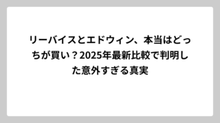 リーバイスとエドウィン、本当はどっちが買い？2025年最新比較で判明した意外すぎる真実