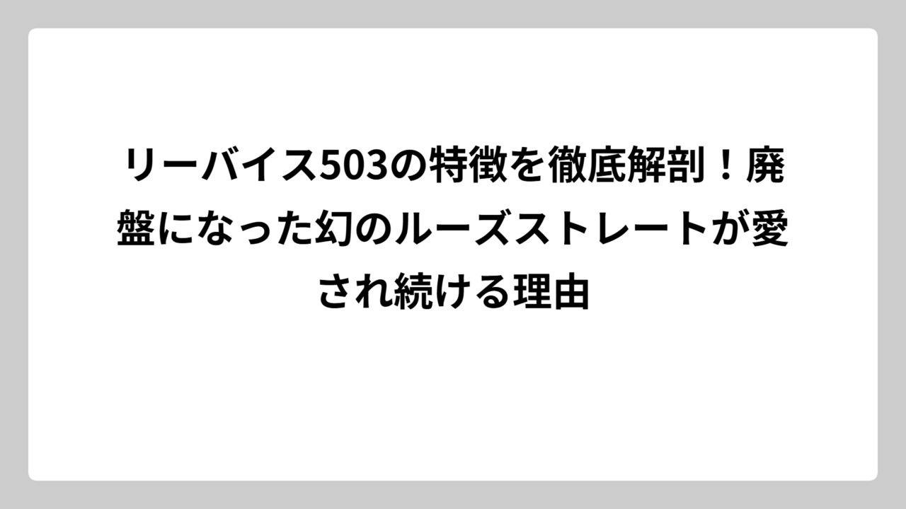 リーバイス503の特徴を徹底解剖！廃盤になった幻のルーズストレートが愛され続ける理由