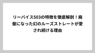 リーバイス503の特徴を徹底解剖！廃盤になった幻のルーズストレートが愛され続ける理由