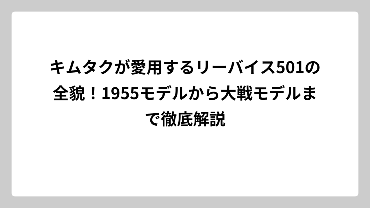 キムタクが愛用するリーバイス501の全貌！1955モデルから大戦モデルまで徹底解説