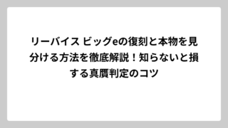 リーバイス ビッグeの復刻と本物を見分ける方法を徹底解説！知らないと損する真贋判定のコツ
