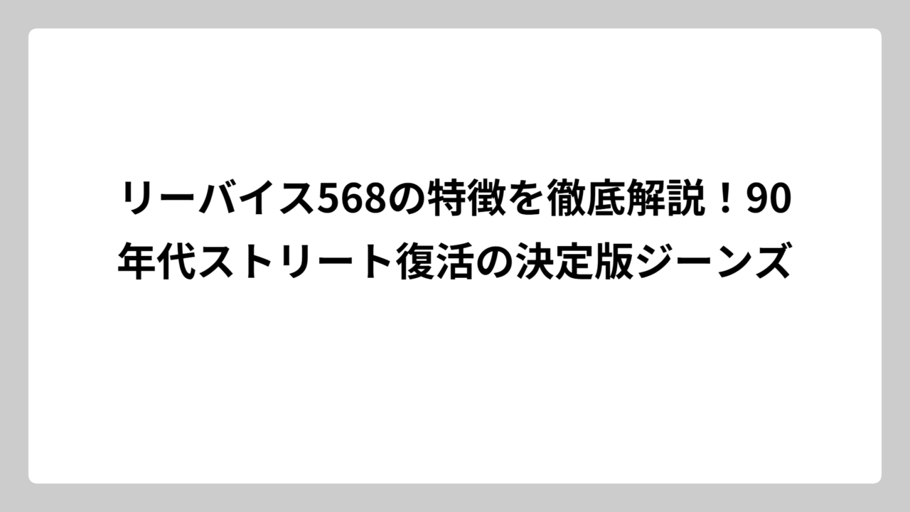 リーバイス568の特徴を徹底解説！90年代ストリート復活の決定版ジーンズ