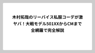 木村拓哉のリーバイス私服コーデが激ヤバ！大戦モデル501XXからCMまで全網羅で完全解説