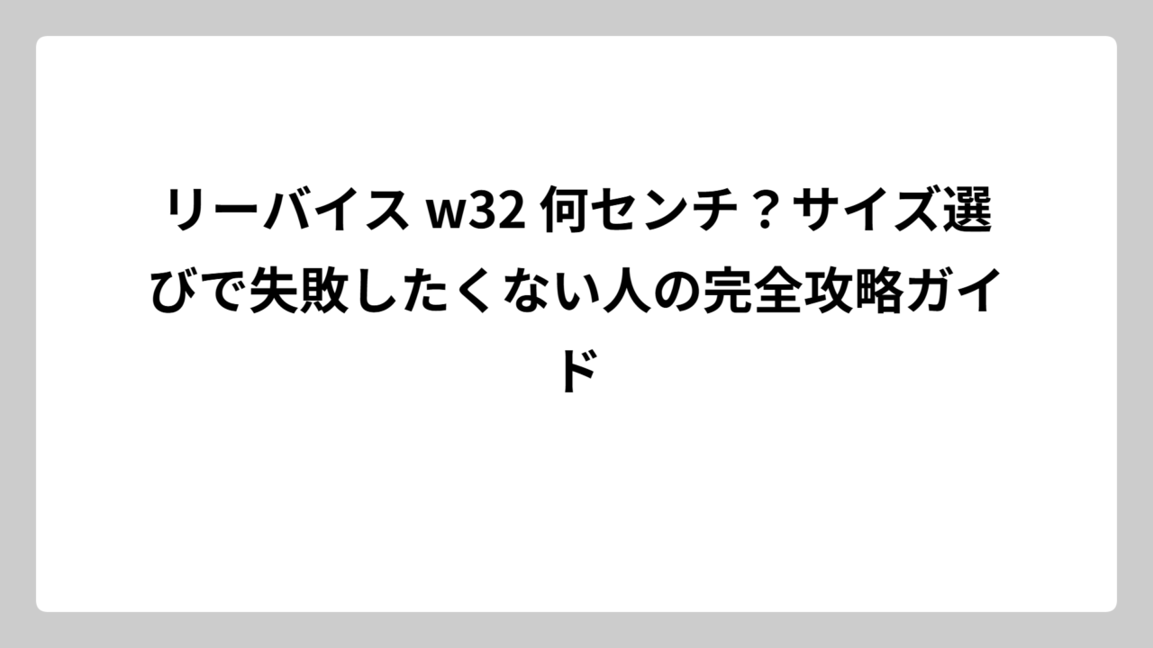 リーバイス w32 何センチ？サイズ選びで失敗したくない人の完全攻略ガイド