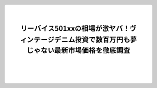 リーバイス501xxの相場が激ヤバ！ヴィンテージデニム投資で数百万円も夢じゃない最新市場価格を徹底調査
