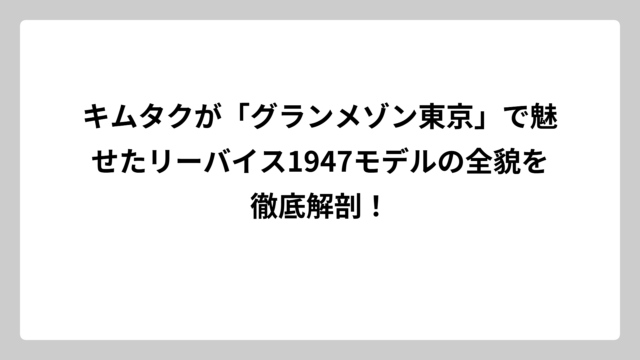 キムタクが「グランメゾン東京」で魅せたリーバイス1947モデルの全貌を徹底解剖！