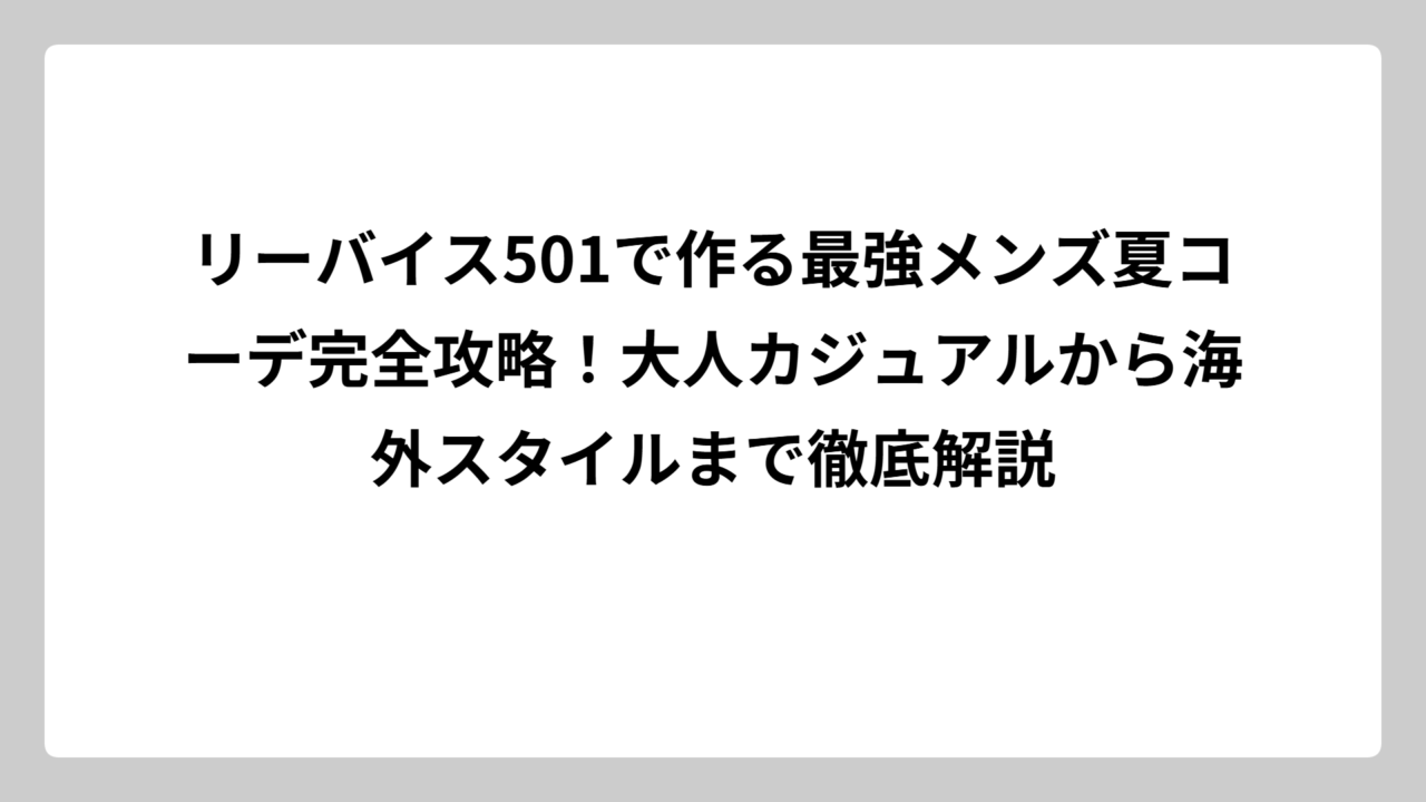リーバイス501で作る最強メンズ夏コーデ完全攻略！大人カジュアルから海外スタイルまで徹底解説