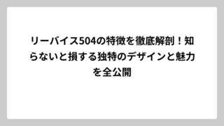 リーバイス504の特徴を徹底解剖！知らないと損する独特のデザインと魅力を全公開