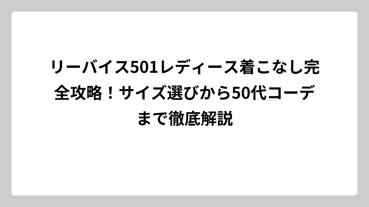リーバイス501レディース着こなし完全攻略！サイズ選びから50代コーデまで徹底解説